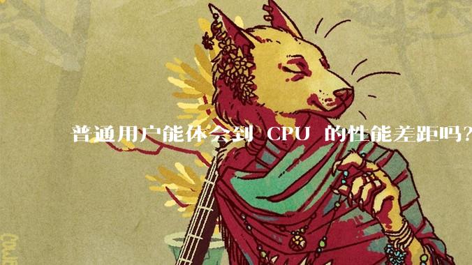 普通用户能体会到 CPU 的性能差距吗？
