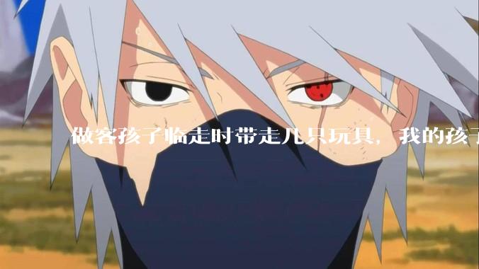 做客孩子临走时带走几只玩具，我的孩子抗拒并一直哭，要怎么开导？