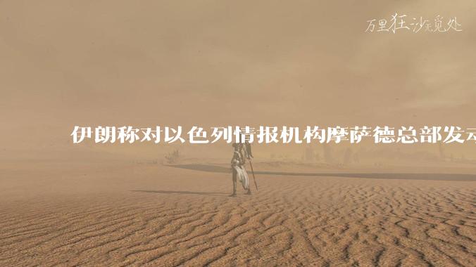 伊朗称对以色列情报机构摩萨德总部发动袭击，如何评价此举？以情报机构在此次冲突中发挥了什么作用？