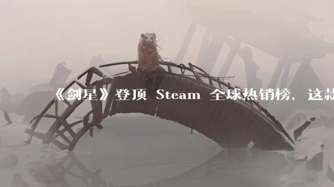 《剑星》登顶 Steam 全球热销榜，这款游戏为什么能收到如此好的市场反馈？