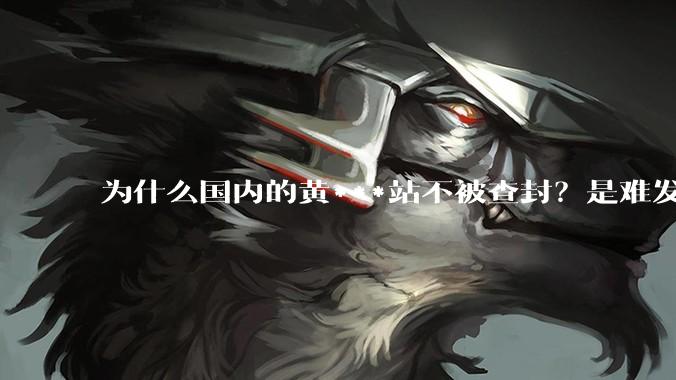 为什么国内的黄***站不被查封？是难发现吗？