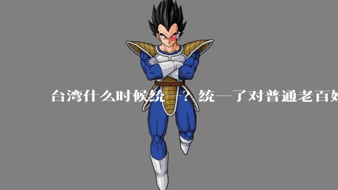 台湾什么时候统一？统一了对普通老百姓有什么影响？