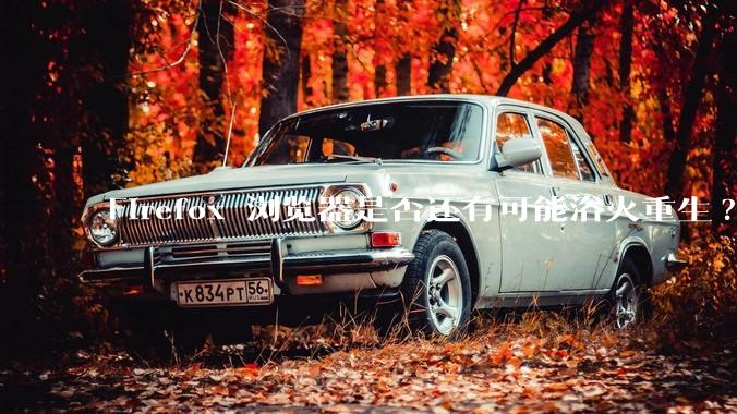 Firefox 浏览器是否还有可能浴火重生?