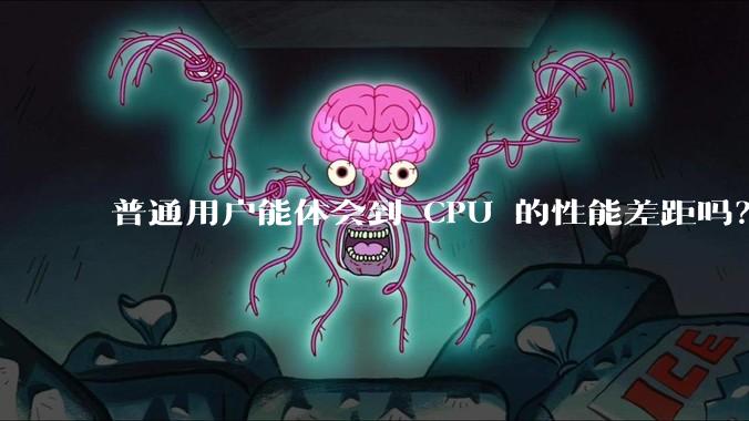 普通用户能体会到 CPU 的性能差距吗？