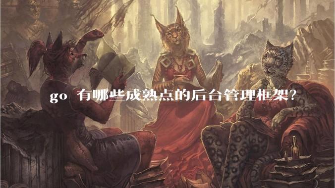go 有哪些成熟点的后台管理框架？