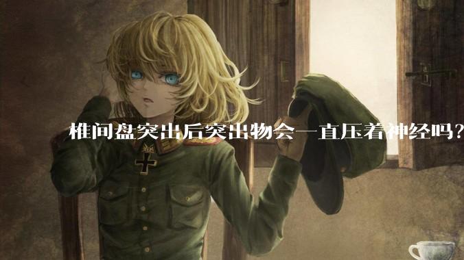 椎间盘突出后突出物会一直压着神经吗？保守治疗是通过什么原理让椎间盘回纳的啊？